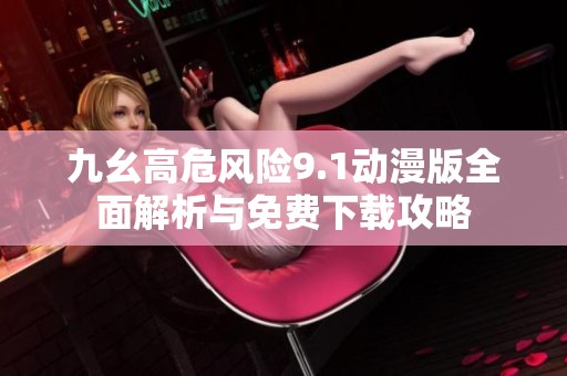九幺高危风险9.1动漫版全面解析与免费下载攻略
