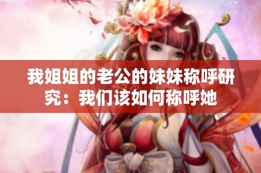 我姐姐的老公的妹妹称呼研究：我们该如何称呼她
