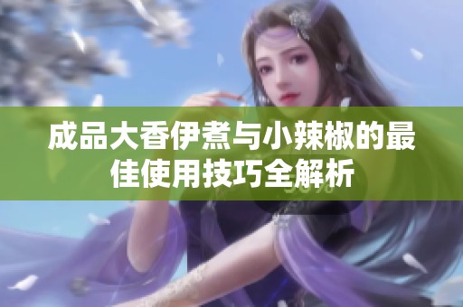成品大香伊煮与小辣椒的最佳使用技巧全解析