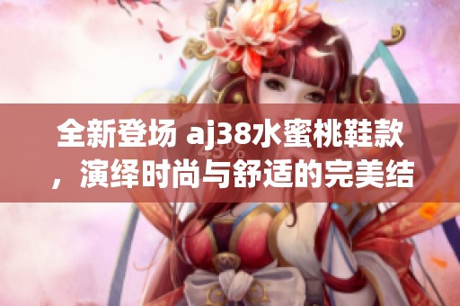 全新登场 aj38水蜜桃鞋款，演绎时尚与舒适的完美结合