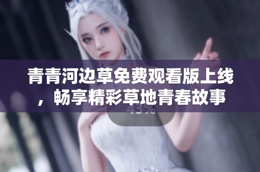 青青河边草免费观看版上线，畅享精彩草地青春故事