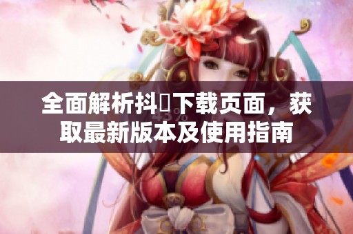全面解析抖抈下载页面，获取最新版本及使用指南