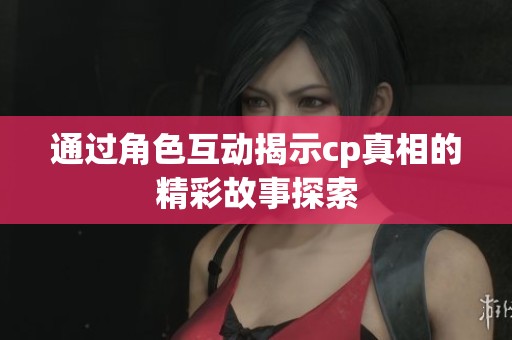 通过角色互动揭示cp真相的精彩故事探索