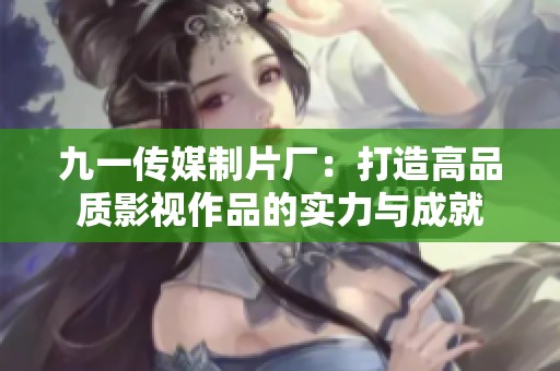九一传媒制片厂：打造高品质影视作品的实力与成就
