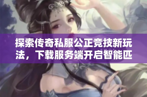 探索传奇私服公正竞技新玩法，下载服务端开启智能匹配体验