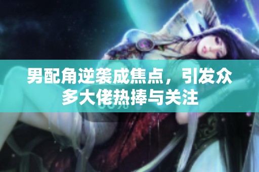 男配角逆袭成焦点，引发众多大佬热捧与关注