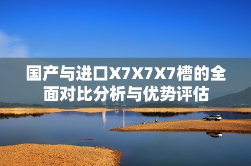 国产与进口X7X7X7槽的全面对比分析与优势评估