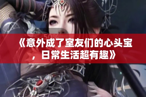 《意外成了室友们的心头宝，日常生活超有趣》