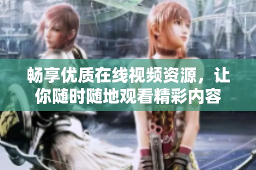 畅享优质在线视频资源，让你随时随地观看精彩内容