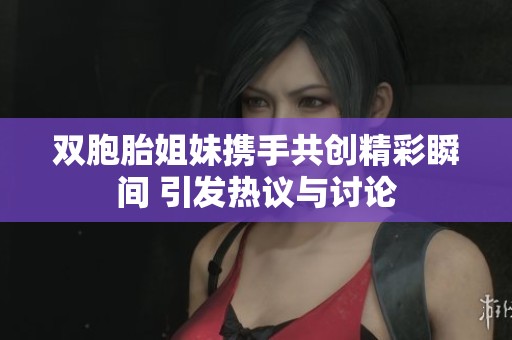 双胞胎姐妹携手共创精彩瞬间 引发热议与讨论