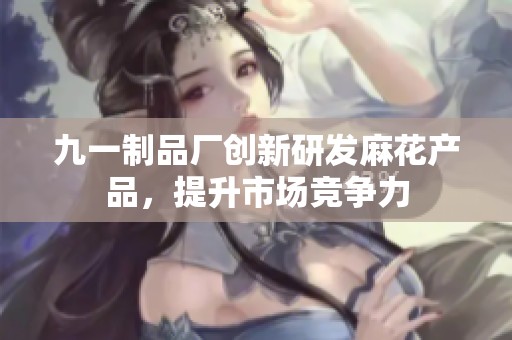 九一制品厂创新研发麻花产品，提升市场竞争力