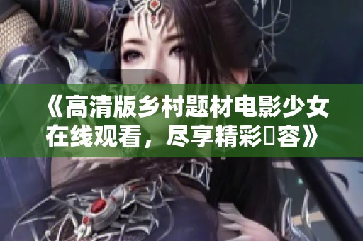 《高清版乡村题材电影少女在线观看，尽享精彩內容》