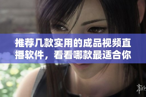 推荐几款实用的成品视频直播软件，看看哪款最适合你