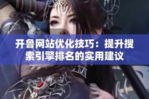 开鲁网站优化技巧：提升搜索引擎排名的实用建议