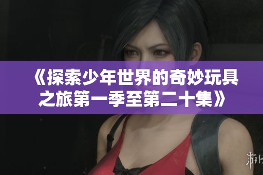 《探索少年世界的奇妙玩具之旅第一季至第二十集》