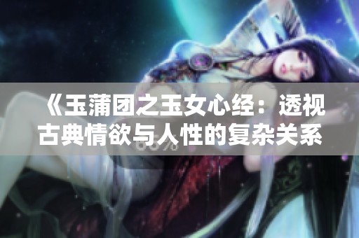 《玉蒲团之玉女心经：透视古典情欲与人性的复杂关系》