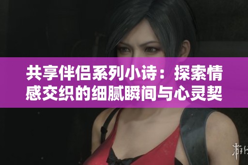 共享伴侣系列小诗：探索情感交织的细腻瞬间与心灵契合