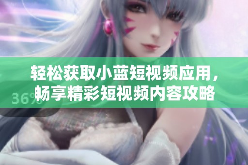 轻松获取小蓝短视频应用，畅享精彩短视频内容攻略