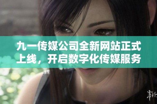 九一传媒公司全新网站正式上线，开启数字化传媒服务新篇章