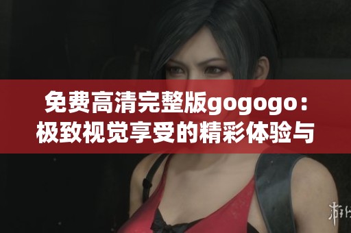 免费高清完整版gogogo：极致视觉享受的精彩体验与你分享