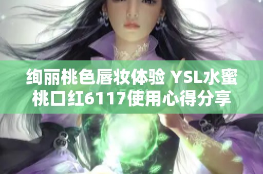 绚丽桃色唇妆体验 YSL水蜜桃口红6117使用心得分享