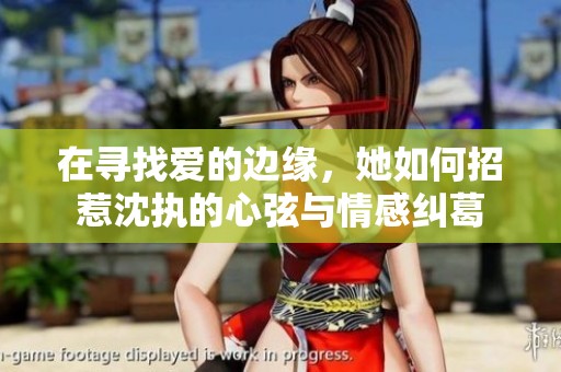 在寻找爱的边缘，她如何招惹沈执的心弦与情感纠葛