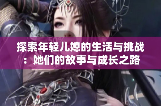 探索年轻儿媳的生活与挑战：她们的故事与成长之路