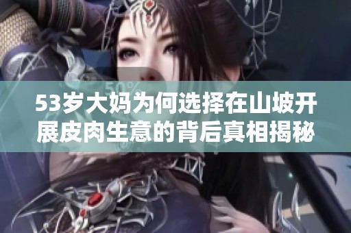53岁大妈为何选择在山坡开展皮肉生意的背后真相揭秘