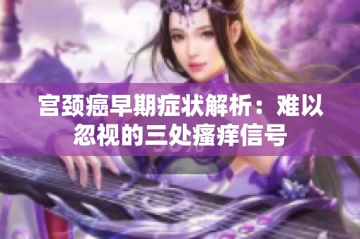 宫颈癌早期症状解析：难以忽视的三处瘙痒信号