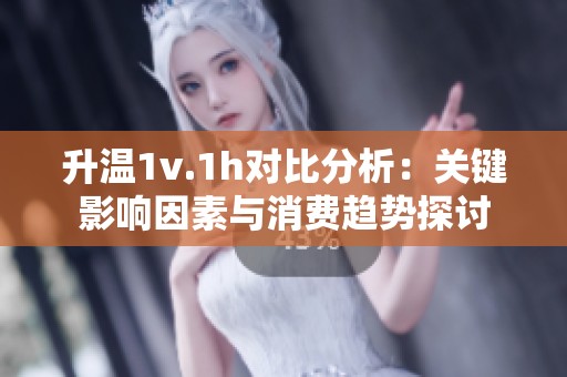 升温1v.1h对比分析：关键影响因素与消费趋势探讨