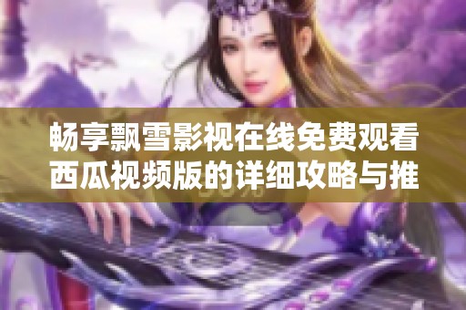 畅享飘雪影视在线免费观看西瓜视频版的详细攻略与推荐
