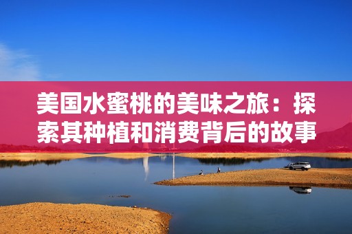 美国水蜜桃的美味之旅：探索其种植和消费背后的故事