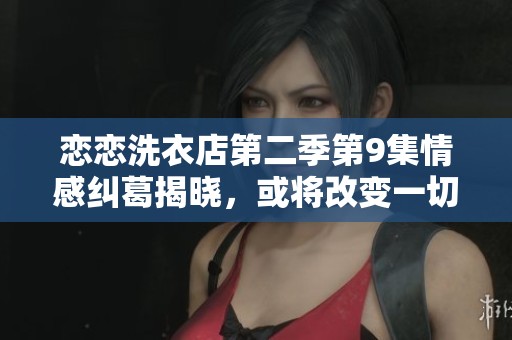 恋恋洗衣店第二季第9集情感纠葛揭晓，或将改变一切