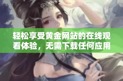 轻松享受黄金网站的在线观看体验，无需下载任何应用程序