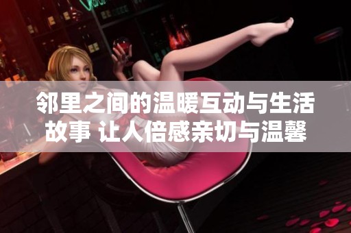 邻里之间的温暖互动与生活故事 让人倍感亲切与温馨