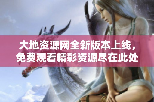 大地资源网全新版本上线，免费观看精彩资源尽在此处