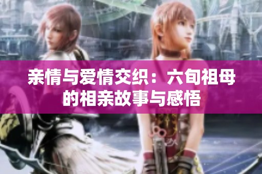 亲情与爱情交织：六旬祖母的相亲故事与感悟