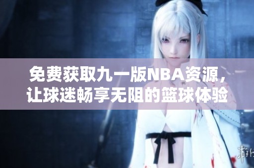 免费获取九一版NBA资源，让球迷畅享无阻的篮球体验