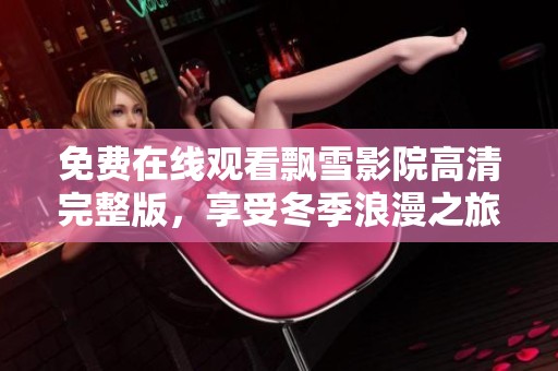 免费在线观看飘雪影院高清完整版，享受冬季浪漫之旅