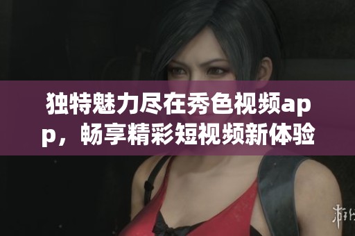 独特魅力尽在秀色视频app，畅享精彩短视频新体验