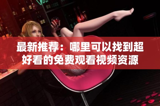 最新推荐：哪里可以找到超好看的免费观看视频资源