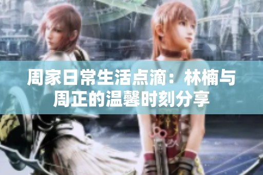 周家日常生活点滴：林楠与周正的温馨时刻分享
