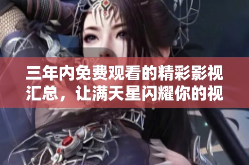 三年内免费观看的精彩影视汇总，让满天星闪耀你的视界