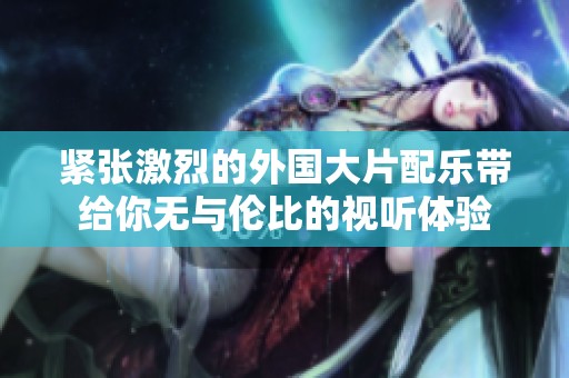 紧张激烈的外国大片配乐带给你无与伦比的视听体验