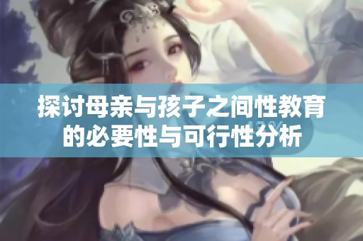 探讨母亲与孩子之间性教育的必要性与可行性分析