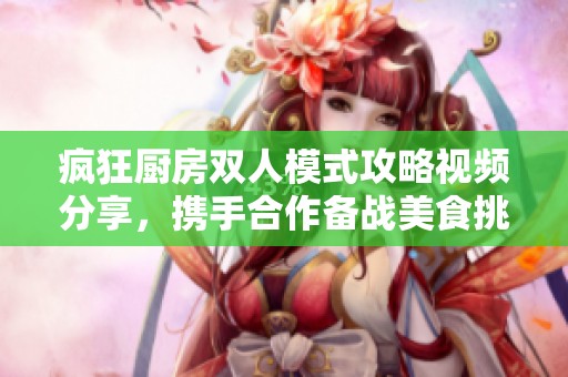 疯狂厨房双人模式攻略视频分享，携手合作备战美食挑战