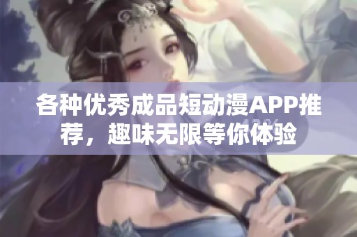 各种优秀成品短动漫APP推荐，趣味无限等你体验