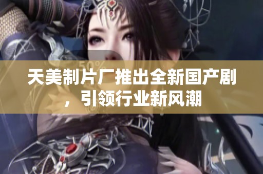 天美制片厂推出全新国产剧，引领行业新风潮