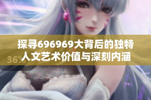 探寻696969大背后的独特人文艺术价值与深刻内涵