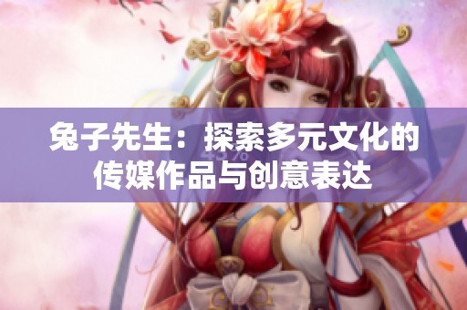兔子先生：探索多元文化的传媒作品与创意表达